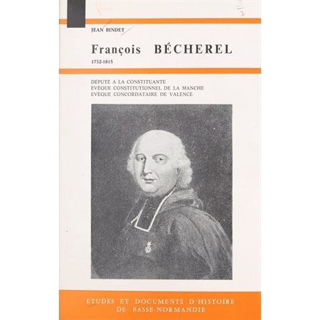 François Bécherel, député à la Constituante, évêque constitutionnel de la Manche, évêque concordataire de Valence : 1732-1815